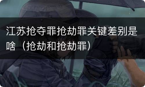 江苏抢夺罪抢劫罪关键差别是啥（抢劫和抢劫罪）