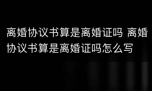 离婚协议书算是离婚证吗 离婚协议书算是离婚证吗怎么写