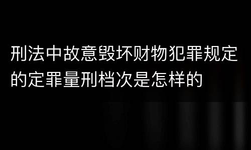 刑法中故意毁坏财物犯罪规定的定罪量刑档次是怎样的