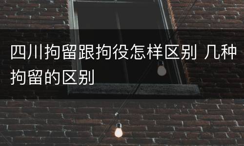 四川拘留跟拘役怎样区别 几种拘留的区别