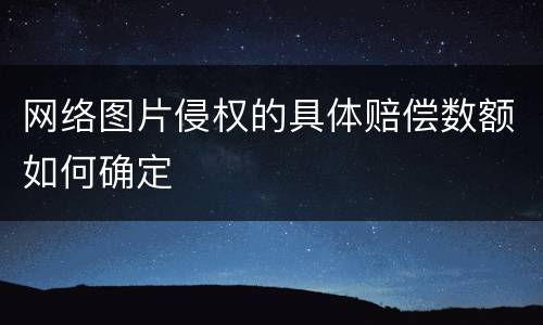 网络图片侵权的具体赔偿数额如何确定
