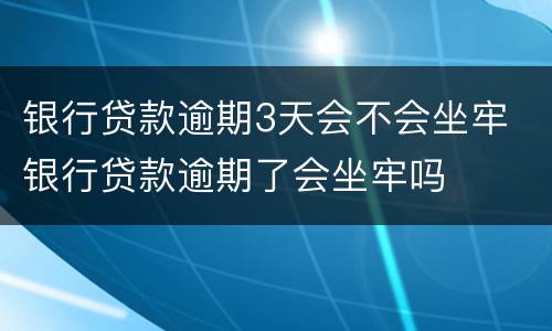 银行贷款逾期3天会不会坐牢 银行贷款逾期了会坐牢吗