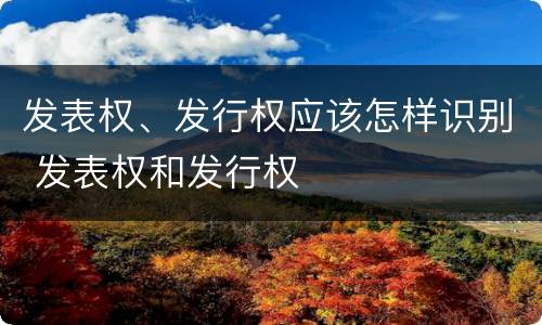 发表权、发行权应该怎样识别 发表权和发行权