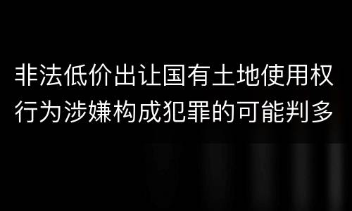 非法低价出让国有土地使用权行为涉嫌构成犯罪的可能判多长时间