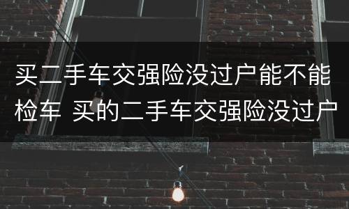 买二手车交强险没过户能不能检车 买的二手车交强险没过户能检车吗