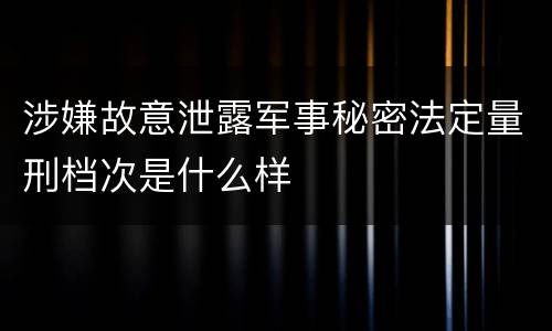 涉嫌故意泄露军事秘密法定量刑档次是什么样