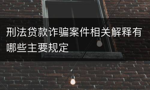 刑法贷款诈骗案件相关解释有哪些主要规定