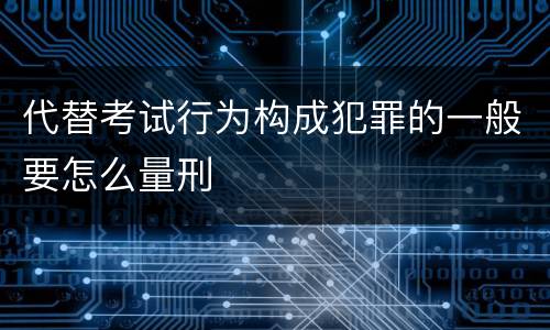 代替考试行为构成犯罪的一般要怎么量刑