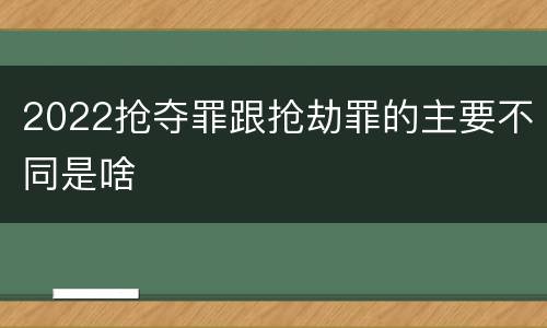 2022抢夺罪跟抢劫罪的主要不同是啥