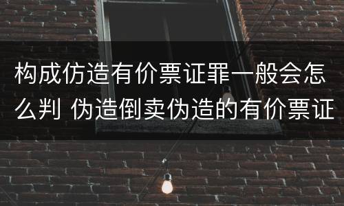 构成仿造有价票证罪一般会怎么判 伪造倒卖伪造的有价票证罪司法解释