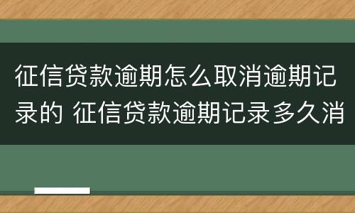 征信贷款逾期怎么取消逾期记录的 征信贷款逾期记录多久消除