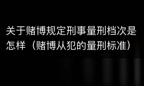 关于赌博规定刑事量刑档次是怎样（赌博从犯的量刑标准）
