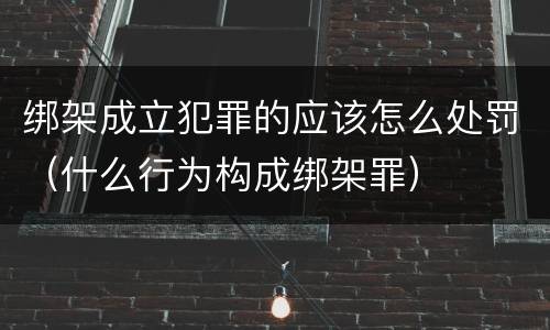 绑架成立犯罪的应该怎么处罚（什么行为构成绑架罪）