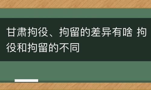 甘肃拘役、拘留的差异有啥 拘役和拘留的不同