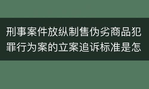 刑事案件放纵制售伪劣商品犯罪行为案的立案追诉标准是怎样的