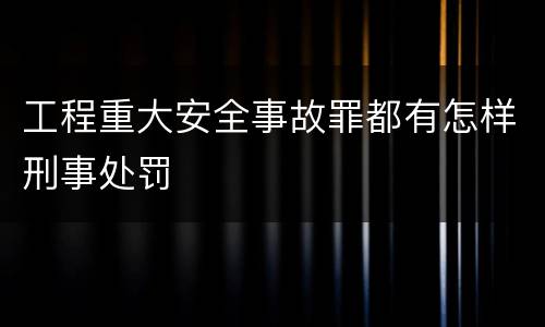 工程重大安全事故罪都有怎样刑事处罚