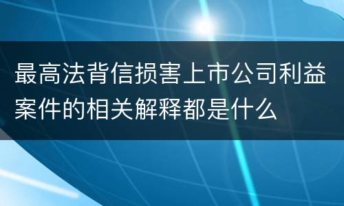 最高法背信损害上市公司利益案件的相关解释都是什么