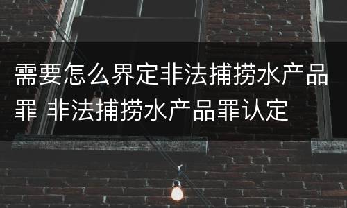 需要怎么界定非法捕捞水产品罪 非法捕捞水产品罪认定