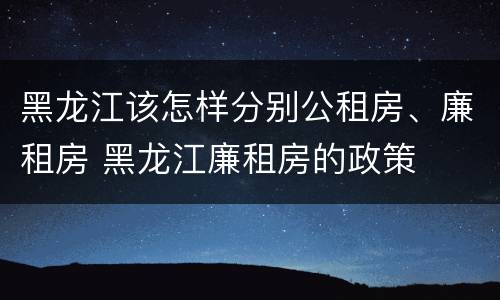 黑龙江该怎样分别公租房、廉租房 黑龙江廉租房的政策