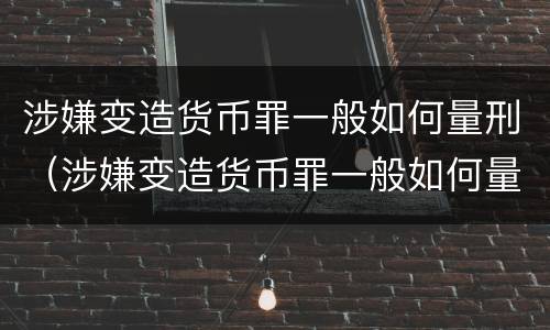涉嫌变造货币罪一般如何量刑（涉嫌变造货币罪一般如何量刑的）