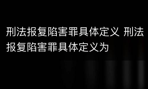 刑法报复陷害罪具体定义 刑法报复陷害罪具体定义为