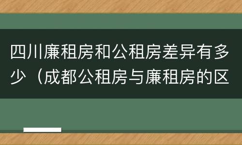 四川廉租房和公租房差异有多少（成都公租房与廉租房的区别）