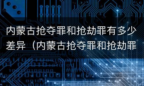 内蒙古抢夺罪和抢劫罪有多少差异（内蒙古抢夺罪和抢劫罪有多少差异呢）
