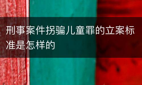 刑事案件拐骗儿童罪的立案标准是怎样的