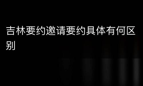 吉林要约邀请要约具体有何区别