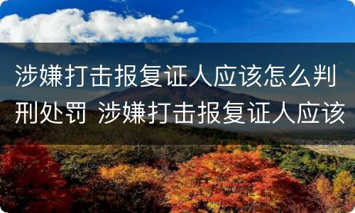 涉嫌打击报复证人应该怎么判刑处罚 涉嫌打击报复证人应该怎么判刑处罚案例