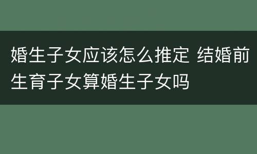 婚生子女应该怎么推定 结婚前生育子女算婚生子女吗