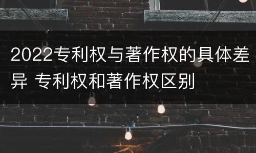 2022专利权与著作权的具体差异 专利权和著作权区别