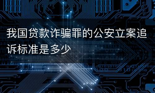 我国贷款诈骗罪的公安立案追诉标准是多少