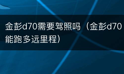 金彭d70需要驾照吗（金彭d70能跑多远里程）