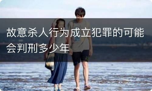 故意杀人行为成立犯罪的可能会判刑多少年
