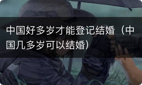 中国好多岁才能登记结婚（中国几多岁可以结婚）