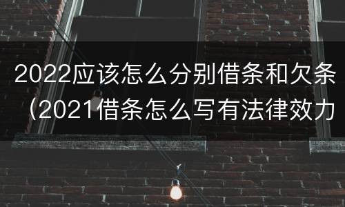 2022应该怎么分别借条和欠条（2021借条怎么写有法律效力）