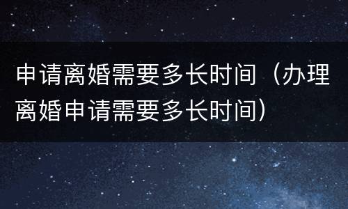 申请离婚需要多长时间（办理离婚申请需要多长时间）