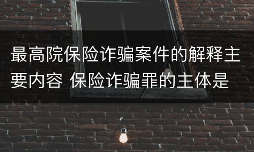 最高院保险诈骗案件的解释主要内容 保险诈骗罪的主体是