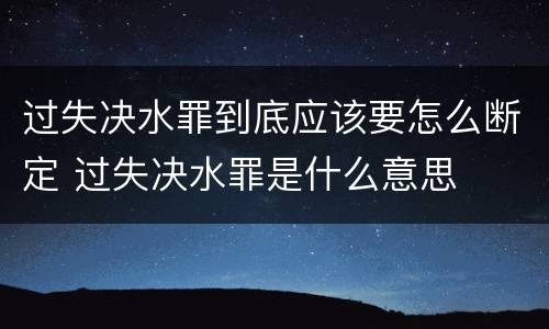 过失决水罪到底应该要怎么断定 过失决水罪是什么意思