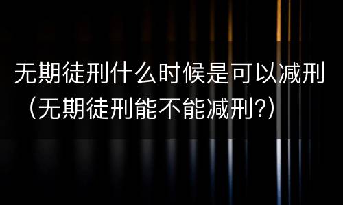 无期徒刑什么时候是可以减刑（无期徒刑能不能减刑?）