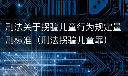 刑法关于拐骗儿童行为规定量刑标准（刑法拐骗儿童罪）