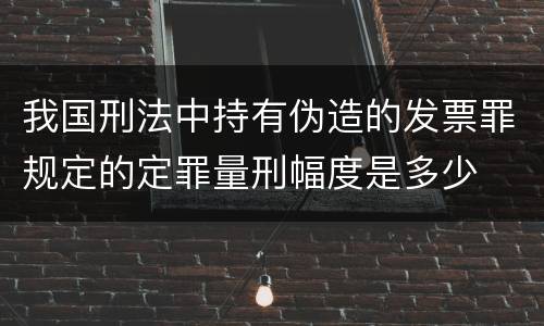 我国刑法中持有伪造的发票罪规定的定罪量刑幅度是多少