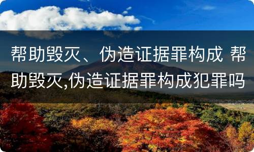 帮助毁灭、伪造证据罪构成 帮助毁灭,伪造证据罪构成犯罪吗