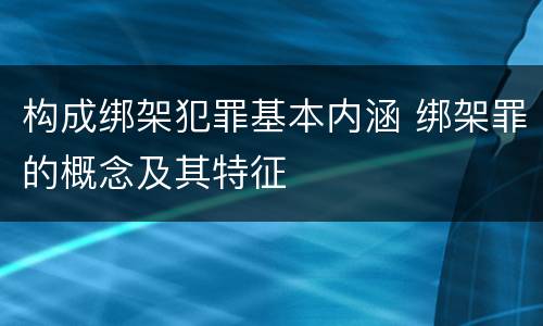 构成绑架犯罪基本内涵 绑架罪的概念及其特征