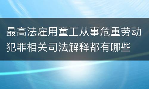 最高法雇用童工从事危重劳动犯罪相关司法解释都有哪些