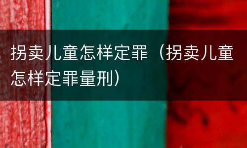 拐卖儿童怎样定罪（拐卖儿童怎样定罪量刑）