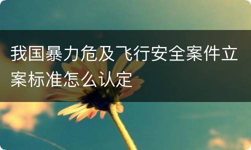 我国暴力危及飞行安全案件立案标准怎么认定