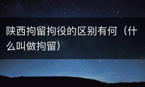 陕西拘留拘役的区别有何（什么叫做拘留）