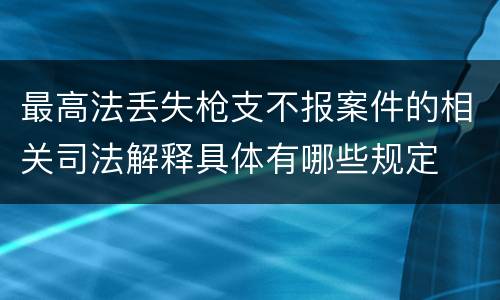 最高法丢失枪支不报案件的相关司法解释具体有哪些规定